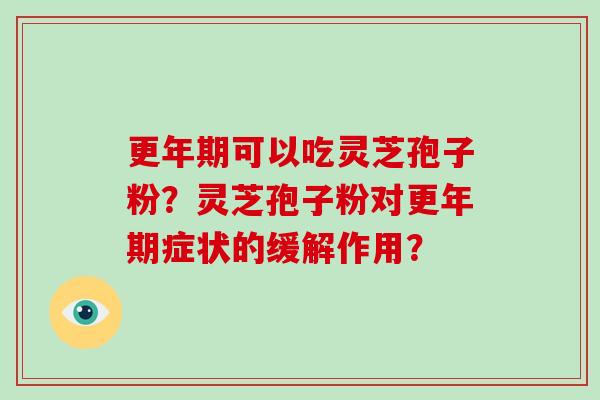 更年期可以吃灵芝孢子粉?灵芝孢子粉对更年期症状的缓解作用?-第1张图片-破壁灵芝孢子粉研究指南 更年期可以吃灵芝孢子粉?灵芝孢子粉对更年期症状的缓解作用?-第1张图片-破壁灵芝孢子粉研究指南