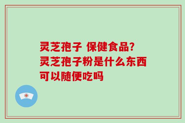 灵芝孢子 保健食品?灵芝孢子粉是什么东西可以随便吃吗-第1张图片-破壁灵芝孢子粉研究指南 灵芝孢子 保健食品?灵芝孢子粉是什么东西可以随便吃吗-第1张图片-破壁灵芝孢子粉研究指南