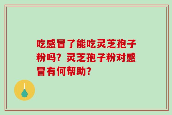 吃感冒了能吃灵芝孢子粉吗？灵芝孢子粉对感冒有何帮助？-第1张图片-破壁灵芝孢子粉研究指南