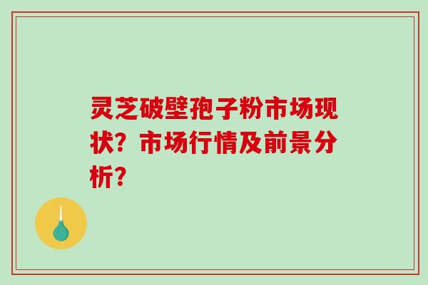 灵芝破壁孢子粉市场现状?市场行情及前景分析?-第1张图片-破壁灵芝孢子粉研究指南 灵芝破壁孢子粉市场现状?市场行情及前景分析?-第1张图片-破壁灵芝孢子粉研究指南