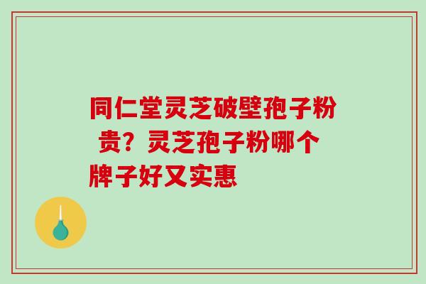 同仁堂灵芝破壁孢子粉 贵?灵芝孢子粉哪个牌子好又实惠-第1张图片-破壁灵芝孢子粉研究指南 同仁堂灵芝破壁孢子粉 贵?灵芝孢子粉哪个牌子好又实惠-第1张图片-破壁灵芝孢子粉研究指南
