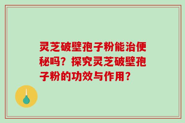灵芝破壁孢子粉能治便秘吗?探究灵芝破壁孢子粉的功效与作用?-第1张图片-破壁灵芝孢子粉研究指南 灵芝破壁孢子粉能治便秘吗?探究灵芝破壁孢子粉的功效与作用?-第1张图片-破壁灵芝孢子粉研究指南