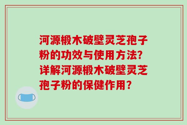 河源椴木破壁灵芝孢子粉的功效与使用方法?详解河源椴木破壁灵芝孢子粉的保健作用?-第1张图片-破壁灵芝孢子粉研究指南 河源椴木破壁灵芝孢子粉的功效与使用方法?详解河源椴木破壁灵芝孢子粉的保健作用?-第1张图片-破壁灵芝孢子粉研究指南