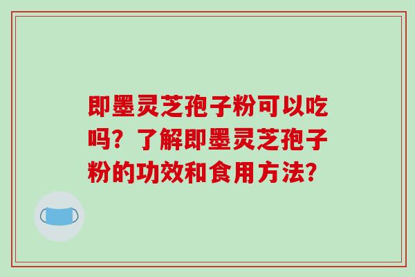 即墨灵芝孢子粉可以吃吗?了解即墨灵芝孢子粉的功效和食用方法?-第1张图片-破壁灵芝孢子粉研究指南 即墨灵芝孢子粉可以吃吗?了解即墨灵芝孢子粉的功效和食用方法?-第1张图片-破壁灵芝孢子粉研究指南