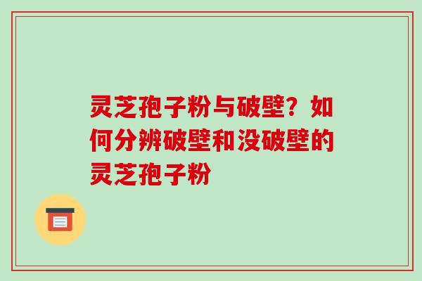 灵芝孢子粉与破壁?如何分辨破壁和没破壁的灵芝孢子粉-第1张图片-破壁灵芝孢子粉研究指南 灵芝孢子粉与破壁?如何分辨破壁和没破壁的灵芝孢子粉-第1张图片-破壁灵芝孢子粉研究指南