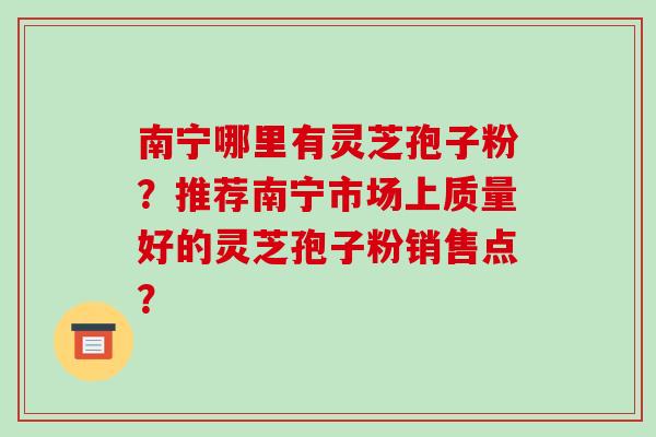 南宁哪里有灵芝孢子粉?推荐南宁市场上质量好的灵芝孢子粉销售点?-第1张图片-破壁灵芝孢子粉研究指南 南宁哪里有灵芝孢子粉?推荐南宁市场上质量好的灵芝孢子粉销售点?-第1张图片-破壁灵芝孢子粉研究指南