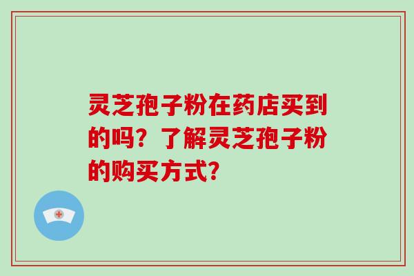 灵芝孢子粉在药店买到的吗？了解灵芝孢子粉的购买方式？-第1张图片-破壁灵芝孢子粉研究指南
