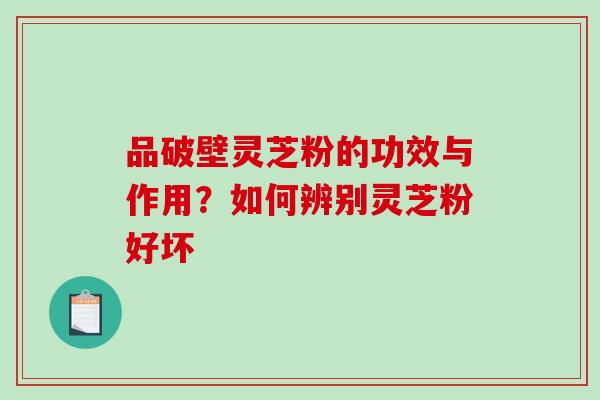品破壁灵芝粉的功效与作用?如何辨别灵芝粉好坏-第1张图片-破壁灵芝孢子粉研究指南 品破壁灵芝粉的功效与作用?如何辨别灵芝粉好坏-第1张图片-破壁灵芝孢子粉研究指南