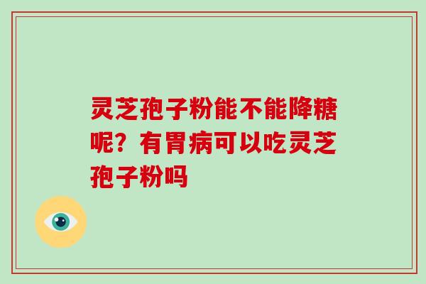 灵芝孢子粉能不能降糖呢?有胃病可以吃灵芝孢子粉吗-第1张图片-破壁灵芝孢子粉研究指南 灵芝孢子粉能不能降糖呢?有胃病可以吃灵芝孢子粉吗-第1张图片-破壁灵芝孢子粉研究指南