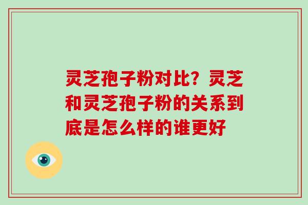 灵芝孢子粉对比?灵芝和灵芝孢子粉的关系到底是怎么样的谁更好-第1张图片-破壁灵芝孢子粉研究指南 灵芝孢子粉对比?灵芝和灵芝孢子粉的关系到底是怎么样的谁更好-第1张图片-破壁灵芝孢子粉研究指南