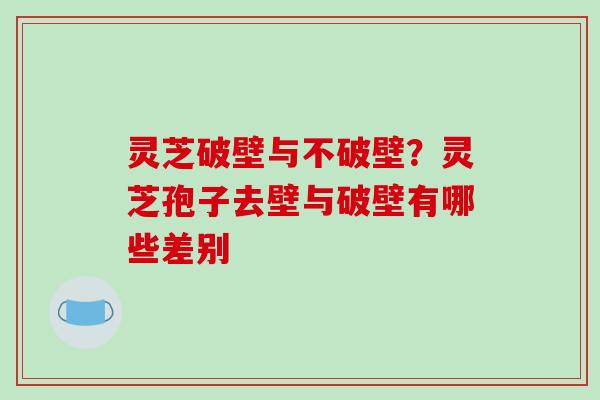 灵芝破壁与不破壁?灵芝孢子去壁与破壁有哪些差别-第1张图片-破壁灵芝孢子粉研究指南 灵芝破壁与不破壁?灵芝孢子去壁与破壁有哪些差别-第1张图片-破壁灵芝孢子粉研究指南
