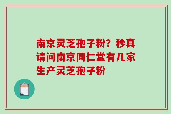 南京灵芝孢子粉?秒真请问南京同仁堂有几家生产灵芝孢子粉-第1张图片-破壁灵芝孢子粉研究指南 南京灵芝孢子粉?秒真请问南京同仁堂有几家生产灵芝孢子粉-第1张图片-破壁灵芝孢子粉研究指南