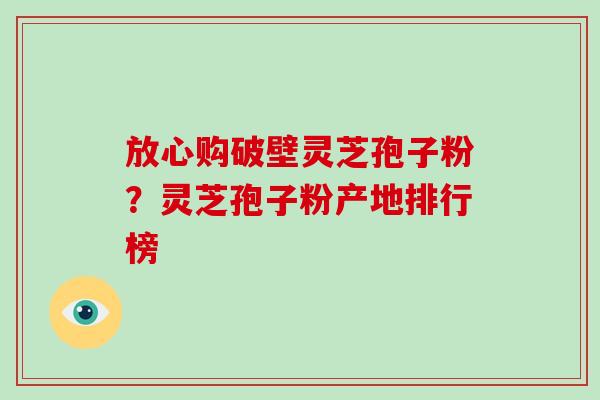 放心购破壁灵芝孢子粉?灵芝孢子粉产地排行榜-第1张图片-破壁灵芝孢子粉研究指南 放心购破壁灵芝孢子粉?灵芝孢子粉产地排行榜-第1张图片-破壁灵芝孢子粉研究指南