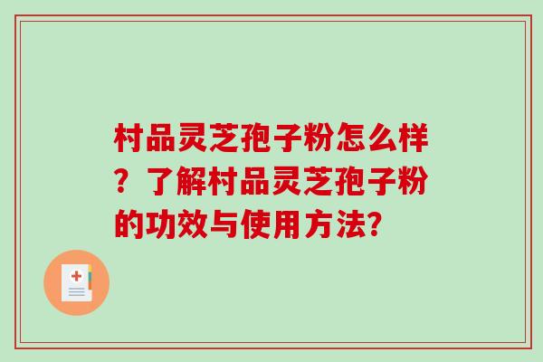 村品灵芝孢子粉怎么样?了解村品灵芝孢子粉的功效与使用方法?-第1张图片-破壁灵芝孢子粉研究指南 村品灵芝孢子粉怎么样?了解村品灵芝孢子粉的功效与使用方法?-第1张图片-破壁灵芝孢子粉研究指南