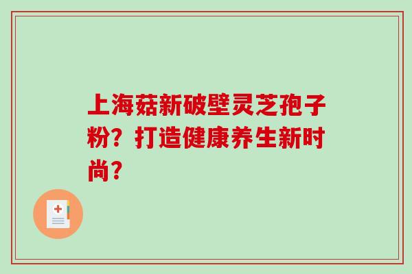 上海菇新破壁灵芝孢子粉?打造健康养生新时尚?-第1张图片-破壁灵芝孢子粉研究指南 上海菇新破壁灵芝孢子粉?打造健康养生新时尚?-第1张图片-破壁灵芝孢子粉研究指南