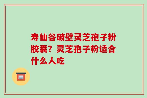寿仙谷破壁灵芝孢子粉胶囊?灵芝孢子粉适合什么人吃-第1张图片-破壁灵芝孢子粉研究指南 寿仙谷破壁灵芝孢子粉胶囊?灵芝孢子粉适合什么人吃-第1张图片-破壁灵芝孢子粉研究指南
