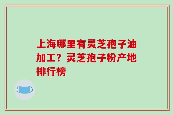 上海哪里有灵芝孢子油加工?灵芝孢子粉产地排行榜-第1张图片-破壁灵芝孢子粉研究指南 上海哪里有灵芝孢子油加工?灵芝孢子粉产地排行榜-第1张图片-破壁灵芝孢子粉研究指南