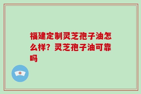 福建定制灵芝孢子油怎么样?灵芝孢子油可靠吗-第1张图片-破壁灵芝孢子粉研究指南 福建定制灵芝孢子油怎么样?灵芝孢子油可靠吗-第1张图片-破壁灵芝孢子粉研究指南