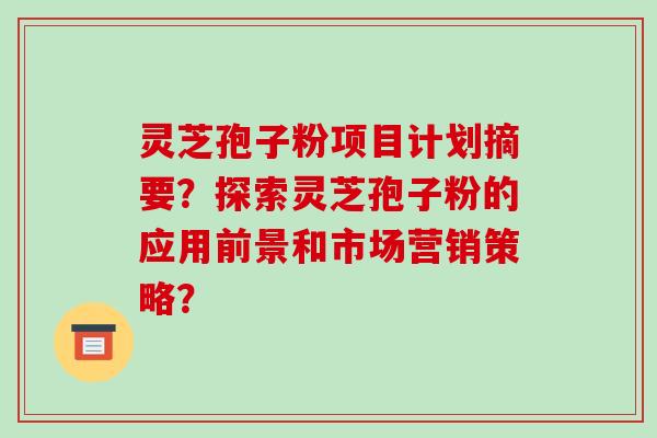 灵芝孢子粉项目计划摘要?探索灵芝孢子粉的应用前景和市场营销策略?-第1张图片-破壁灵芝孢子粉研究指南 灵芝孢子粉项目计划摘要?探索灵芝孢子粉的应用前景和市场营销策略?-第1张图片-破壁灵芝孢子粉研究指南