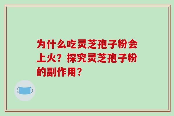 为什么吃灵芝孢子粉会上火？探究灵芝孢子粉的副作用？-第1张图片-破壁灵芝孢子粉研究指南