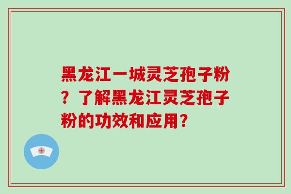黑龙江一城灵芝孢子粉?了解黑龙江灵芝孢子粉的功效和应用?-第1张图片-破壁灵芝孢子粉研究指南 黑龙江一城灵芝孢子粉?了解黑龙江灵芝孢子粉的功效和应用?-第1张图片-破壁灵芝孢子粉研究指南