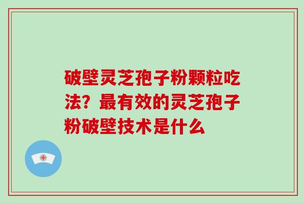 破壁灵芝孢子粉颗粒吃法？最有效的灵芝孢子粉破壁技术是什么-第1张图片-破壁灵芝孢子粉研究指南