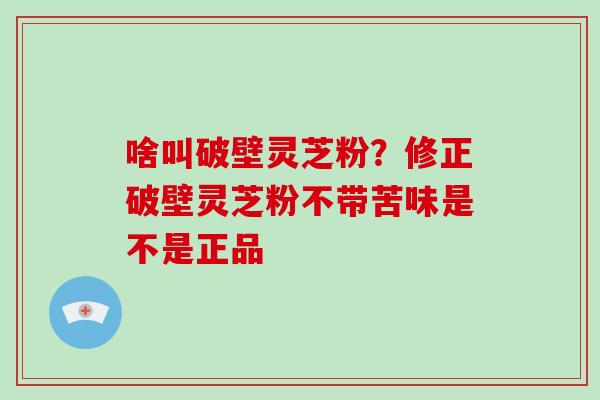 啥叫破壁灵芝粉?修正破壁灵芝粉不带苦味是不是正品-第1张图片-破壁灵芝孢子粉研究指南 啥叫破壁灵芝粉?修正破壁灵芝粉不带苦味是不是正品-第1张图片-破壁灵芝孢子粉研究指南
