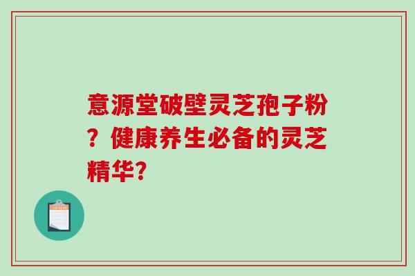 意源堂破壁灵芝孢子粉?健康养生必备的灵芝精华?-第1张图片-破壁灵芝孢子粉研究指南 意源堂破壁灵芝孢子粉?健康养生必备的灵芝精华?-第1张图片-破壁灵芝孢子粉研究指南