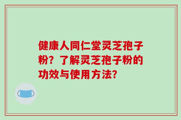 健康人同仁堂灵芝孢子粉?了解灵芝孢子粉的功效与使用方法?-第1张图片-破壁灵芝孢子粉研究指南 健康人同仁堂灵芝孢子粉?了解灵芝孢子粉的功效与使用方法?-第1张图片-破壁灵芝孢子粉研究指南