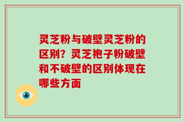 灵芝粉与破壁灵芝粉的区别?灵芝袍子粉破壁和不破壁的区别体现在哪些方面-第1张图片-破壁灵芝孢子粉研究指南 灵芝粉与破壁灵芝粉的区别?灵芝袍子粉破壁和不破壁的区别体现在哪些方面-第1张图片-破壁灵芝孢子粉研究指南