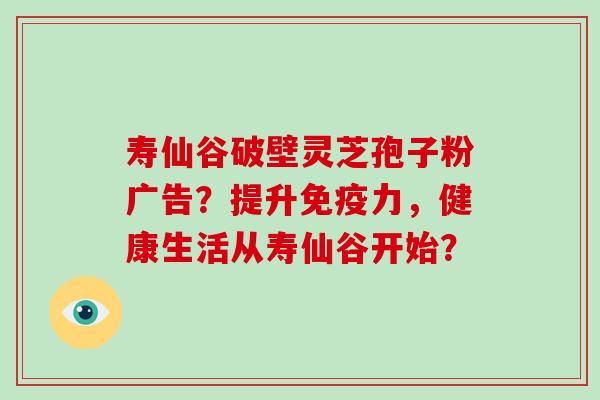 寿仙谷破壁灵芝孢子粉广告?提升免疫力,健康生活从寿仙谷开始?-第1张图片-破壁灵芝孢子粉研究指南 寿仙谷破壁灵芝孢子粉广告?提升免疫力,健康生活从寿仙谷开始?-第1张图片-破壁灵芝孢子粉研究指南