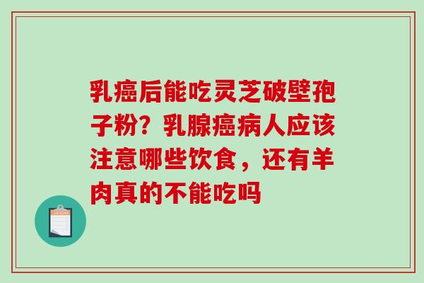 乳癌后能吃灵芝破壁孢子粉?乳腺癌病人应该注意哪些饮食,还有羊肉真的不能吃吗-第1张图片-破壁灵芝孢子粉研究指南 乳癌后能吃灵芝破壁孢子粉?乳腺癌病人应该注意哪些饮食,还有羊肉真的不能吃吗-第1张图片-破壁灵芝孢子粉研究指南