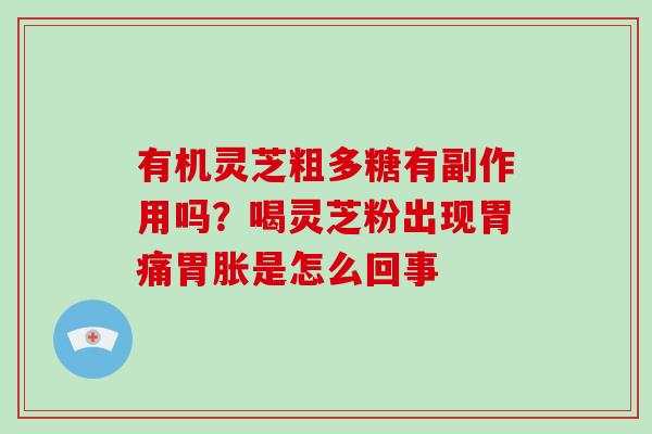 有机灵芝粗多糖有副作用吗?喝灵芝粉出现胃痛胃胀是怎么回事-第1张图片-破壁灵芝孢子粉研究指南 有机灵芝粗多糖有副作用吗?喝灵芝粉出现胃痛胃胀是怎么回事-第1张图片-破壁灵芝孢子粉研究指南