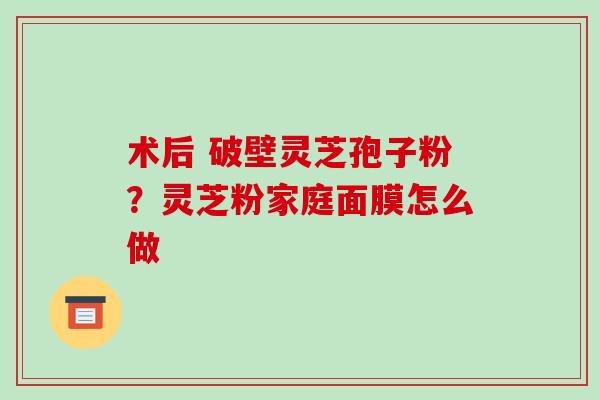 术后 破壁灵芝孢子粉?灵芝粉家庭面膜怎么做-第1张图片-破壁灵芝孢子粉研究指南 术后 破壁灵芝孢子粉?灵芝粉家庭面膜怎么做-第1张图片-破壁灵芝孢子粉研究指南