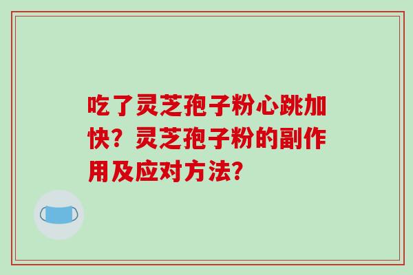 吃了灵芝孢子粉心跳加快?灵芝孢子粉的副作用及应对方法?-第1张图片-破壁灵芝孢子粉研究指南 吃了灵芝孢子粉心跳加快?灵芝孢子粉的副作用及应对方法?-第1张图片-破壁灵芝孢子粉研究指南