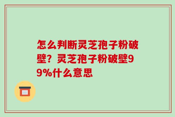 怎么判断灵芝孢子粉破壁?灵芝孢子粉破壁99%什么意思-第1张图片-破壁灵芝孢子粉研究指南 怎么判断灵芝孢子粉破壁?灵芝孢子粉破壁99%什么意思-第1张图片-破壁灵芝孢子粉研究指南