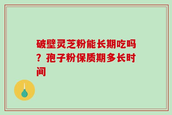 破壁灵芝粉能长期吃吗？孢子粉保质期多长时间-第1张图片-破壁灵芝孢子粉研究指南