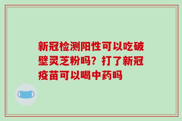 新冠检测阳性可以吃破壁灵芝粉吗?打了新冠疫苗可以喝中药吗-第1张图片-破壁灵芝孢子粉研究指南 新冠检测阳性可以吃破壁灵芝粉吗?打了新冠疫苗可以喝中药吗-第1张图片-破壁灵芝孢子粉研究指南
