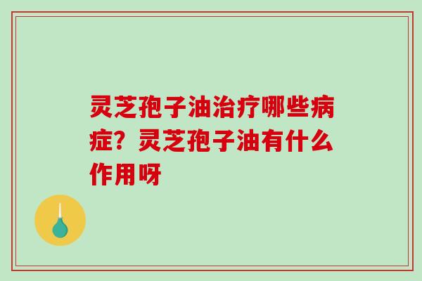 灵芝孢子油治疗哪些病症？灵芝孢子油有什么作用呀-第1张图片-破壁灵芝孢子粉研究指南