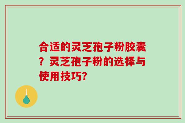 合适的灵芝孢子粉胶囊？灵芝孢子粉的选择与使用技巧？-第1张图片-破壁灵芝孢子粉研究指南