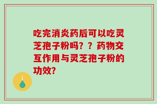 吃完消炎药后可以吃灵芝孢子粉吗??药物交互作用与灵芝孢子粉的功效?-第1张图片-破壁灵芝孢子粉研究指南 吃完消炎药后可以吃灵芝孢子粉吗??药物交互作用与灵芝孢子粉的功效?-第1张图片-破壁灵芝孢子粉研究指南