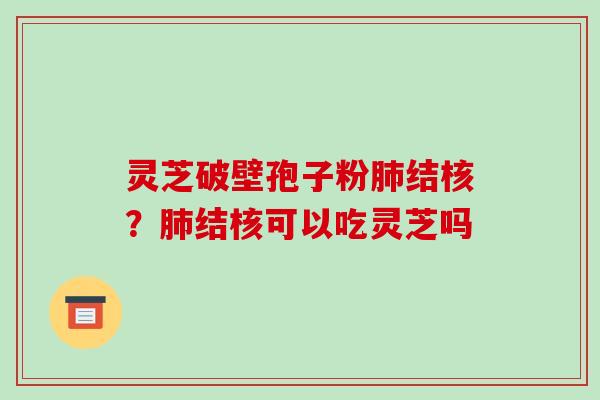 灵芝破壁孢子粉肺结核?肺结核可以吃灵芝吗-第1张图片-破壁灵芝孢子粉研究指南 灵芝破壁孢子粉肺结核?肺结核可以吃灵芝吗-第1张图片-破壁灵芝孢子粉研究指南