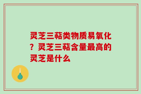 灵芝三萜类物质易氧化?灵芝三萜含量最高的灵芝是什么-第1张图片-破壁灵芝孢子粉研究指南 灵芝三萜类物质易氧化?灵芝三萜含量最高的灵芝是什么-第1张图片-破壁灵芝孢子粉研究指南