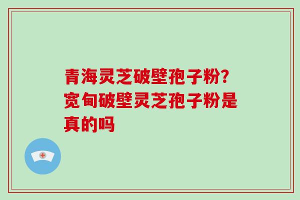 青海灵芝破壁孢子粉?宽甸破壁灵芝孢子粉是真的吗-第1张图片-破壁灵芝孢子粉研究指南 青海灵芝破壁孢子粉?宽甸破壁灵芝孢子粉是真的吗-第1张图片-破壁灵芝孢子粉研究指南
