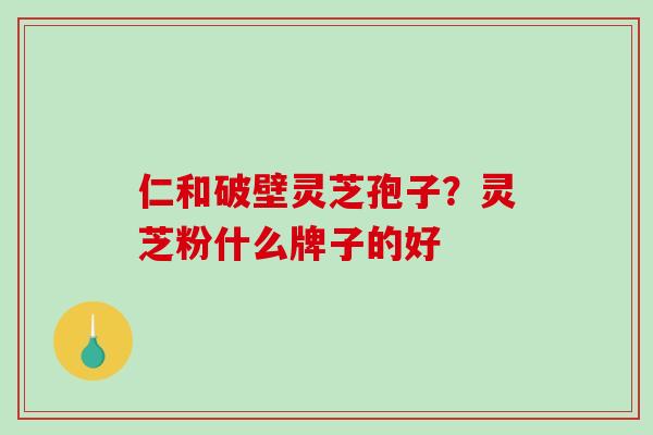仁和破壁灵芝孢子？灵芝粉什么牌子的好-第1张图片-破壁灵芝孢子粉研究指南