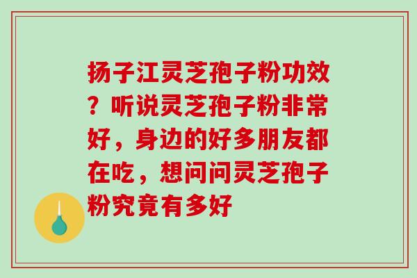 扬子江灵芝孢子粉功效?听说灵芝孢子粉非常好,身边的好多朋友都在吃,想问问灵芝孢子粉究竟有多好-第1张图片-破壁灵芝孢子粉研究指南 扬子江灵芝孢子粉功效?听说灵芝孢子粉非常好,身边的好多朋友都在吃,想问问灵芝孢子粉究竟有多好-第1张图片-破壁灵芝孢子粉研究指南