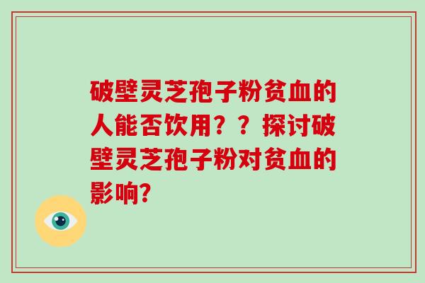破壁灵芝孢子粉贫血的人能否饮用??探讨破壁灵芝孢子粉对贫血的影响?-第1张图片-破壁灵芝孢子粉研究指南 破壁灵芝孢子粉贫血的人能否饮用??探讨破壁灵芝孢子粉对贫血的影响?-第1张图片-破壁灵芝孢子粉研究指南