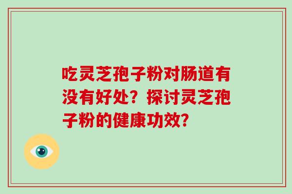 吃灵芝孢子粉对肠道有没有好处？探讨灵芝孢子粉的健康功效？-第1张图片-破壁灵芝孢子粉研究指南