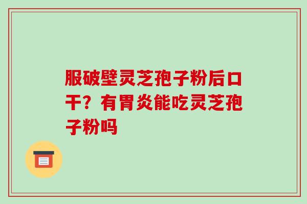 服破壁灵芝孢子粉后口干？有胃炎能吃灵芝孢子粉吗-第1张图片-破壁灵芝孢子粉研究指南