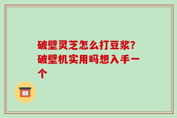 破壁灵芝怎么打豆浆?破壁机实用吗想入手一个-第1张图片-破壁灵芝孢子粉研究指南 破壁灵芝怎么打豆浆?破壁机实用吗想入手一个-第1张图片-破壁灵芝孢子粉研究指南